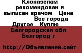 Клоназепам,рекомендован и выписан врачом › Цена ­ 400-500 - Все города Другое » Куплю   . Белгородская обл.,Белгород г.